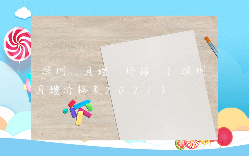 深圳 月嫂 价格 (深圳月嫂价格表2021)